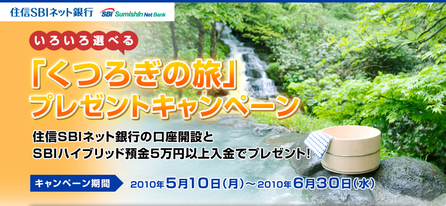 いろいろ選べる「くつろぎの旅」プレゼントキャンペーン 住信SBIネット銀行の口座開設とSBIハイブリッド預金5万円以上入金でプレゼント！ キャンペーン期間：2010年5月10日（月）〜2010年6月30日（水）