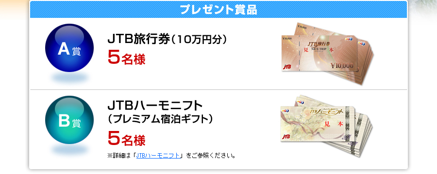 【プレゼント賞品】A賞：JTB旅行券（10万円分） 5名様／B賞：JTBハーモニフト（ぷれみあむ宿泊ギフト） 5名様